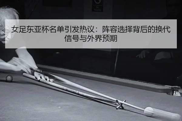 女足东亚杯名单引发热议：阵容选择背后的换代信号与外界预期